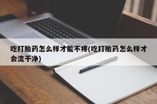 米非米索打胎药联系方式堕胎药购买途径吃打胎药怎么样才能不疼(吃打胎药怎么样才会流干净)