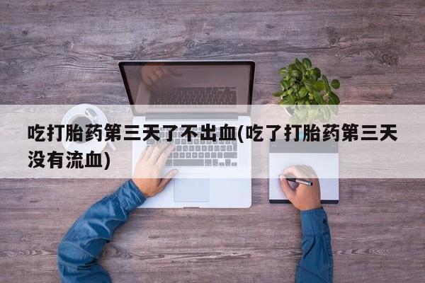 米非米索打胎药联系方式堕胎药购买途径吃打胎药第三天了不出血(吃了打胎药第三天没有流血)