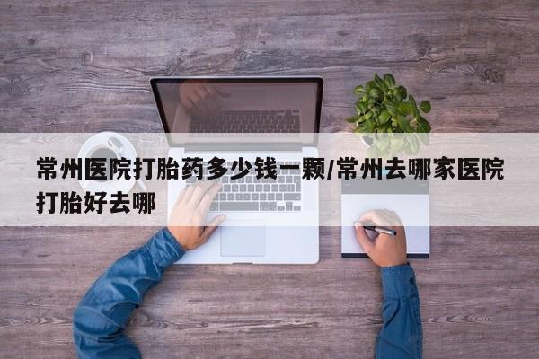 米非米索打胎药联系方式堕胎药购买途径常州医院打胎药多少钱一颗/常州去哪家医院打胎好去哪